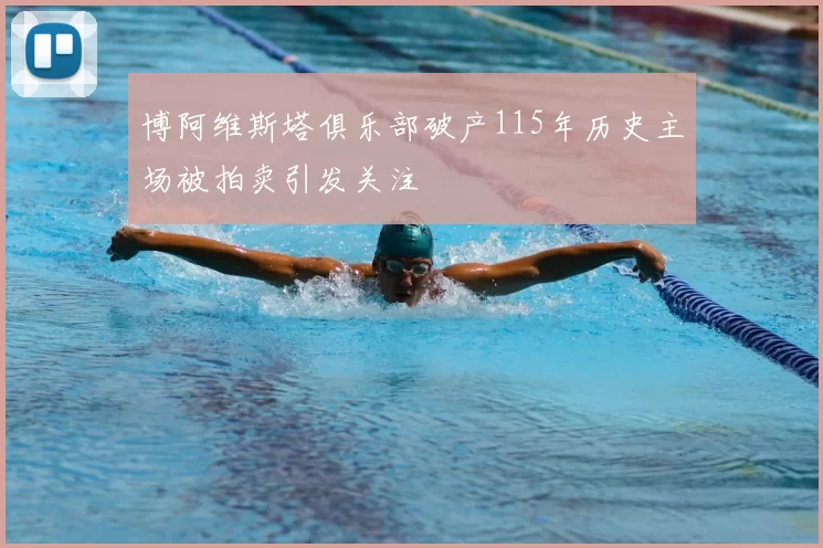 博阿维斯塔俱乐部破产115年历史主场被拍卖引发关注