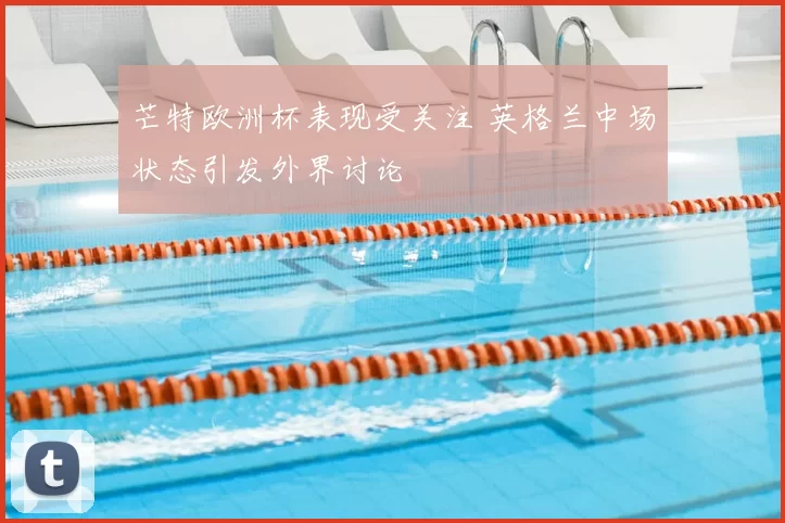 芒特欧洲杯表现受关注 英格兰中场状态引发外界讨论