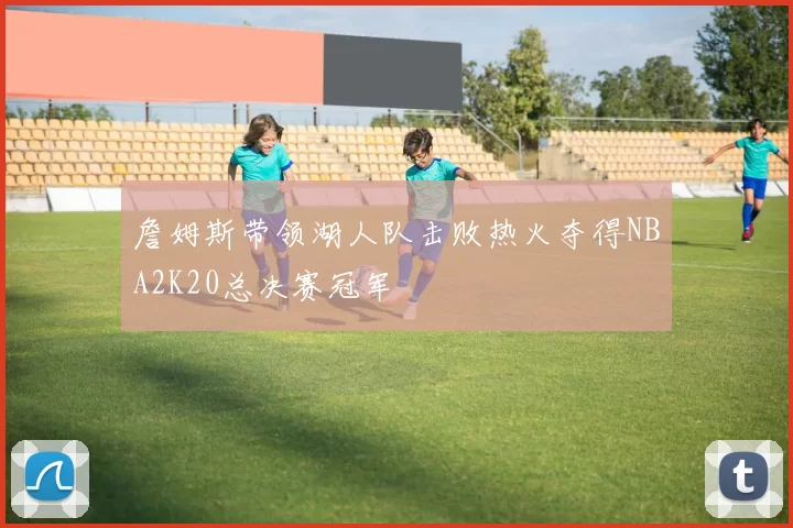 詹姆斯带领湖人队击败热火夺得NBA2K20总决赛冠军