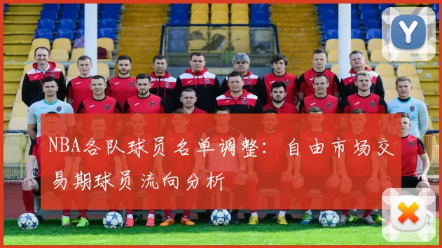 NBA各队球员名单调整:自由市场交易期球员流向分析