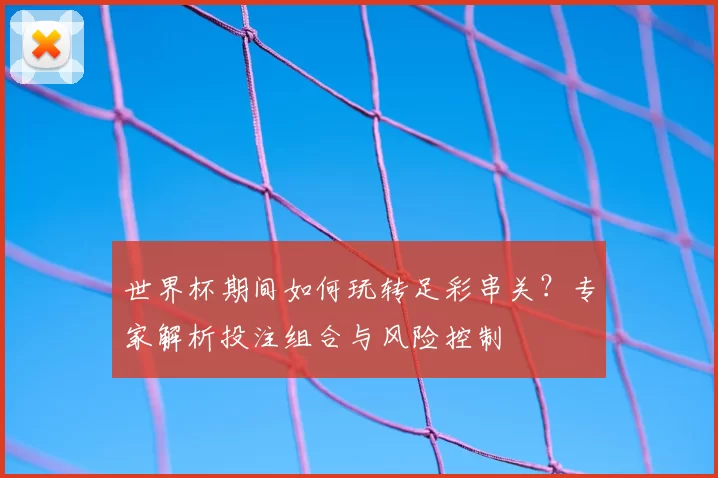 世界杯期间如何玩转足彩串关?专家解析投注组合与风险控制