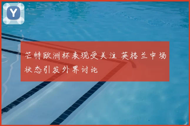 芒特欧洲杯表现受关注 英格兰中场状态引发外界讨论