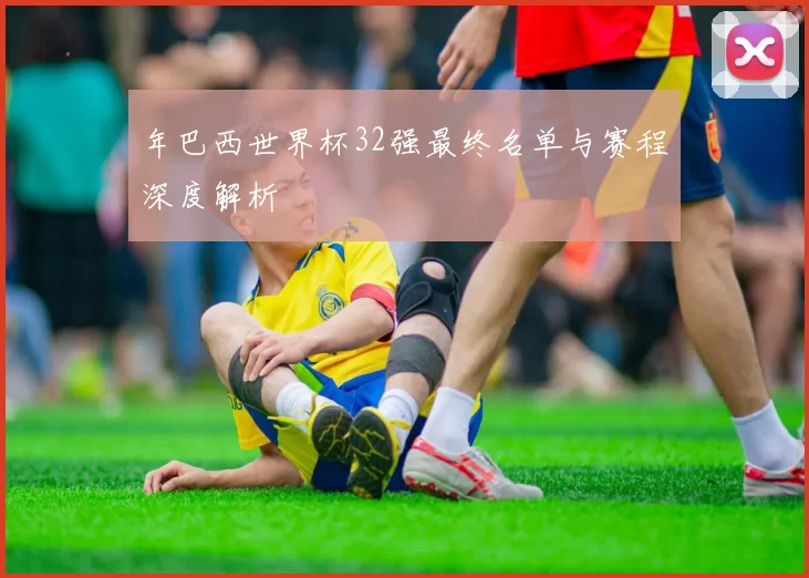 年巴西世界杯32强最终名单与赛程深度解析