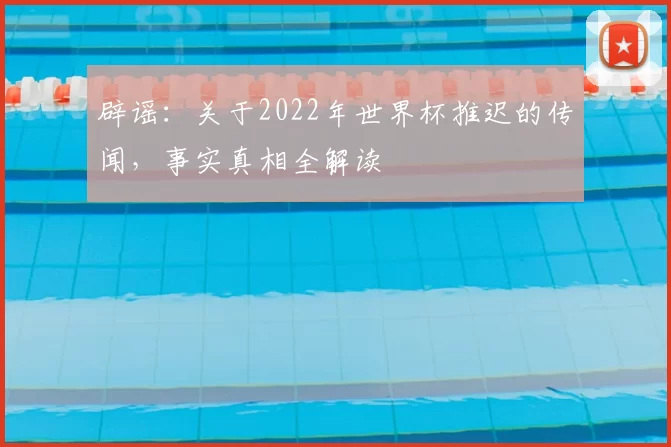 辟谣:关于2022年世界杯推迟的传闻,事实真相全解读