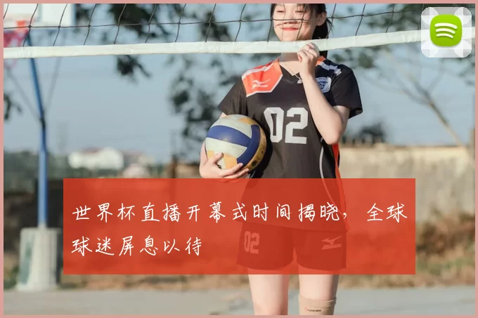 世界杯直播开幕式时间揭晓,全球球迷屏息以待