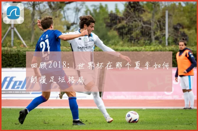 回顾2018：世界杯在那个夏季如何颠覆足坛格局