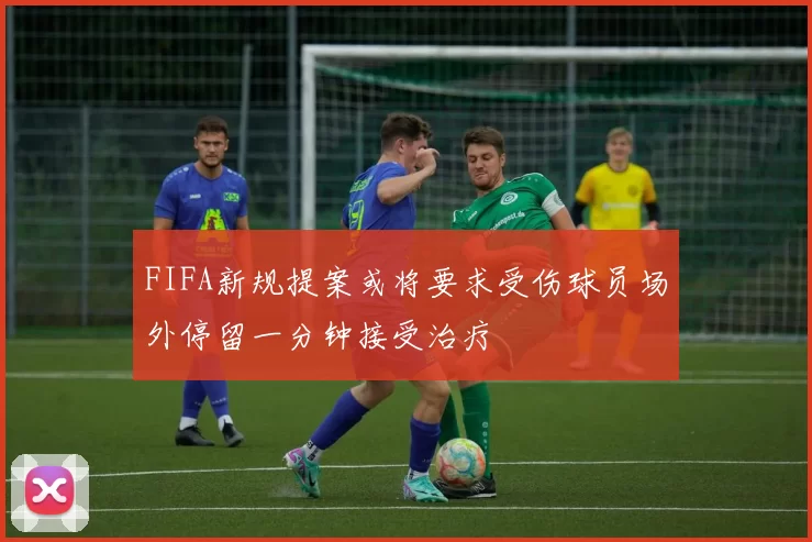 FIFA新规提案或将要求受伤球员场外停留一分钟接受治疗