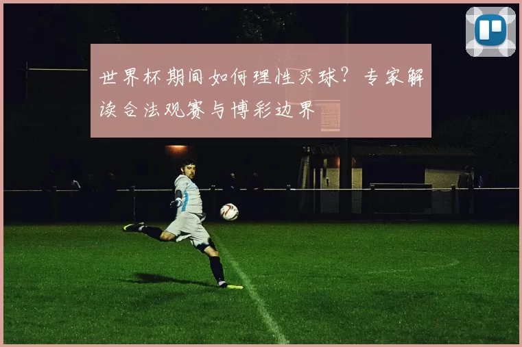 世界杯期间如何理性买球？专家解读合法观赛与博彩边界