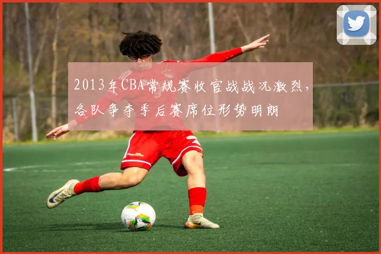 2013年CBA常规赛收官战战况激烈，各队争夺季后赛席位形势明朗