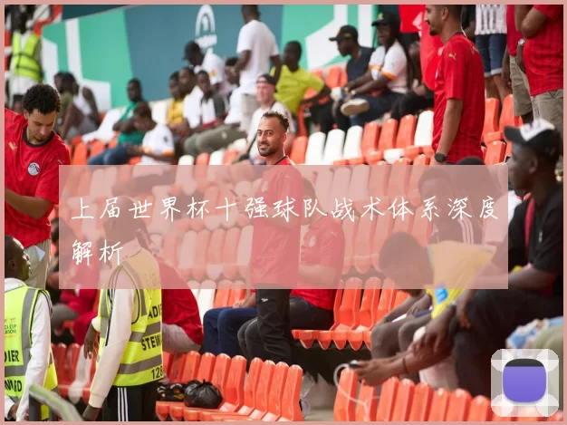上届世界杯十强球队战术体系深度解析