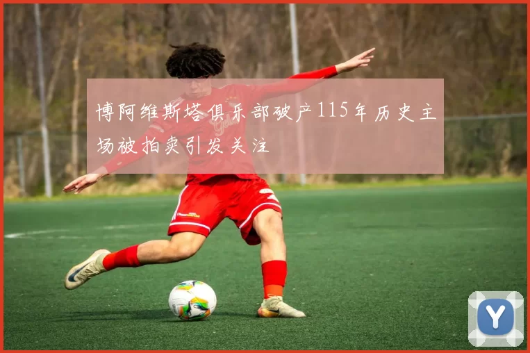 博阿维斯塔俱乐部破产115年历史主场被拍卖引发关注