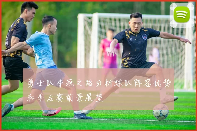勇士队夺冠之路分析球队阵容优势和季后赛前景展望