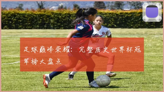 足球巅峰荣耀：完整历史世界杯冠军榜大盘点