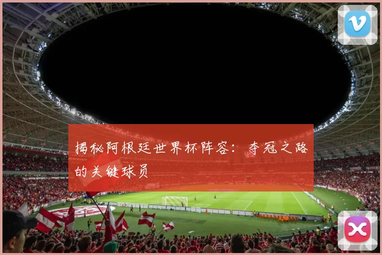 揭秘阿根廷世界杯阵容：夺冠之路的关键球员