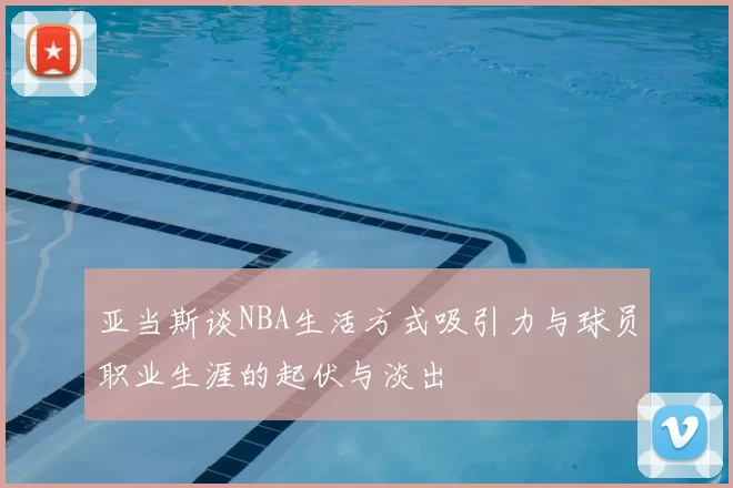 亚当斯谈NBA生活方式吸引力与球员职业生涯的起伏与淡出