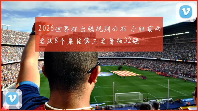 2026世界杯出线规则公布 小组前两名及8个最佳第三名晋级32强