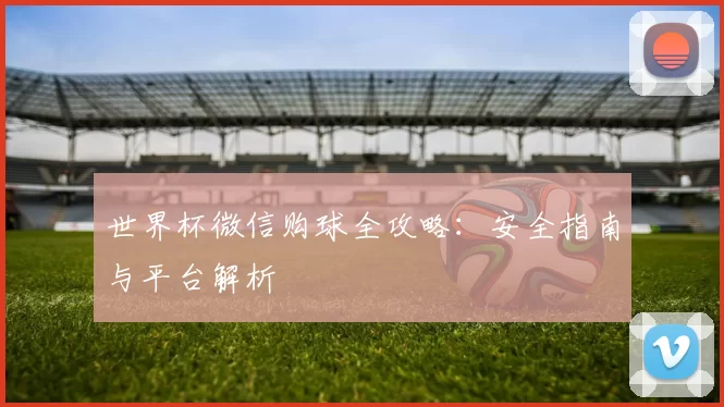 世界杯微信购球全攻略:安全指南与平台解析