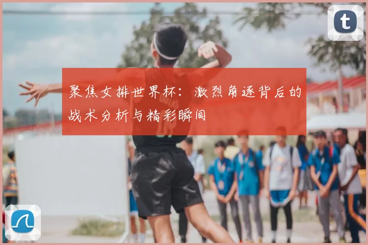 聚焦女排世界杯：激烈角逐背后的战术分析与精彩瞬间