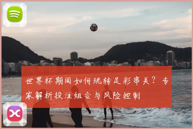 世界杯期间如何玩转足彩串关?专家解析投注组合与风险控制