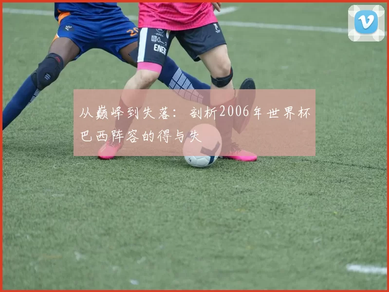 从巅峰到失落：剖析2006年世界杯巴西阵容的得与失