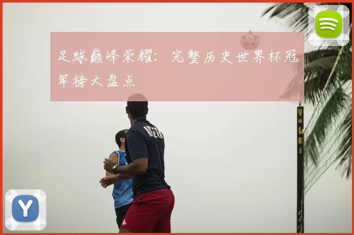 足球巅峰荣耀:完整历史世界杯冠军榜大盘点