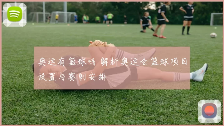 奥运有篮球吗 解析奥运会篮球项目设置与赛制安排