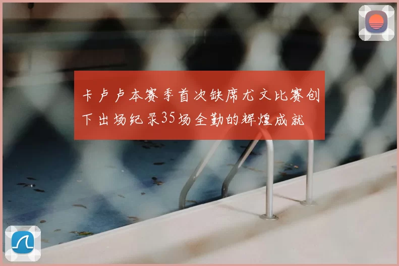 卡卢卢本赛季首次缺席尤文比赛创下出场纪录35场全勤的辉煌成就