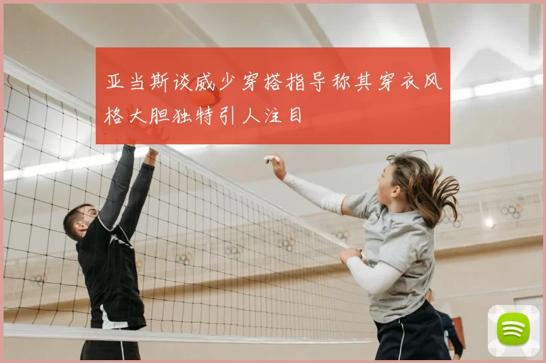 亚当斯谈威少穿搭指导称其穿衣风格大胆独特引人注目