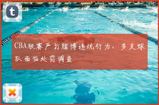 CBA联赛严打赌博违规行为,多支球队面临处罚调查