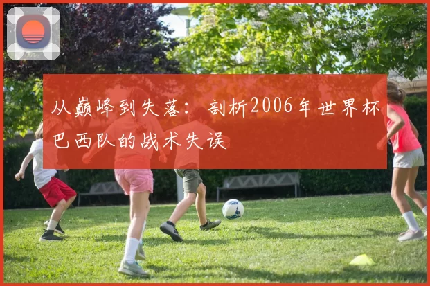 从巅峰到失落:剖析2006年世界杯巴西队的战术失误