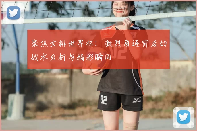 聚焦女排世界杯：激烈角逐背后的战术分析与精彩瞬间