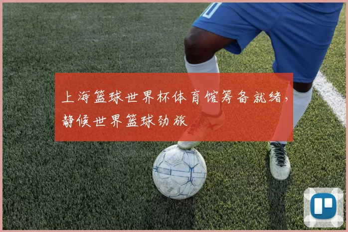 上海篮球世界杯体育馆筹备就绪，静候世界篮球劲旅