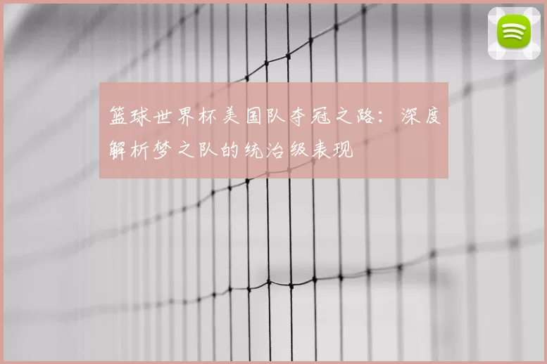 篮球世界杯美国队夺冠之路：深度解析梦之队的统治级表现
