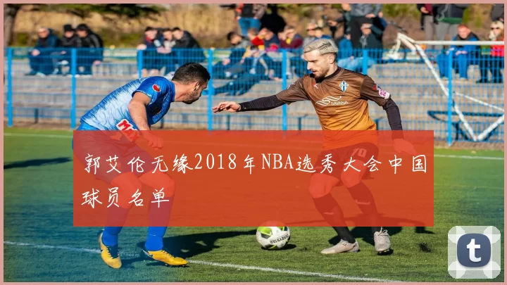 郭艾伦无缘2018年NBA选秀大会中国球员名单