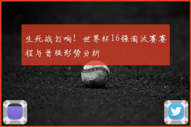 生死战打响!世界杯16强淘汰赛赛程与晋级形势分析