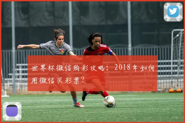 世界杯微信购彩攻略：2018年如何用微信买彩票？