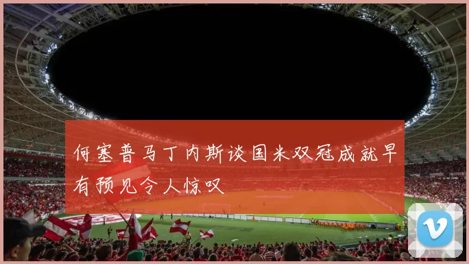 何塞普马丁内斯谈国米双冠成就早有预见令人惊叹