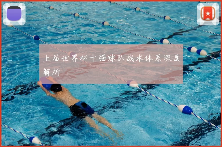 上届世界杯十强球队战术体系深度解析