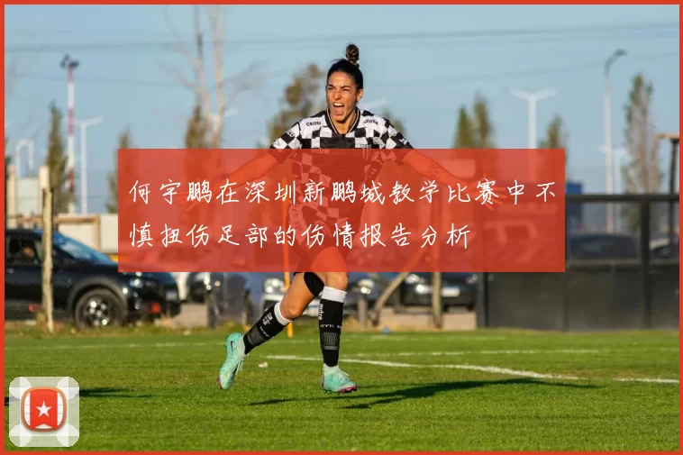 何宇鹏在深圳新鹏城教学比赛中不慎扭伤足部的伤情报告分析