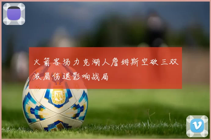 火箭客场力克湖人詹姆斯空砍三双浓眉伤退影响战局