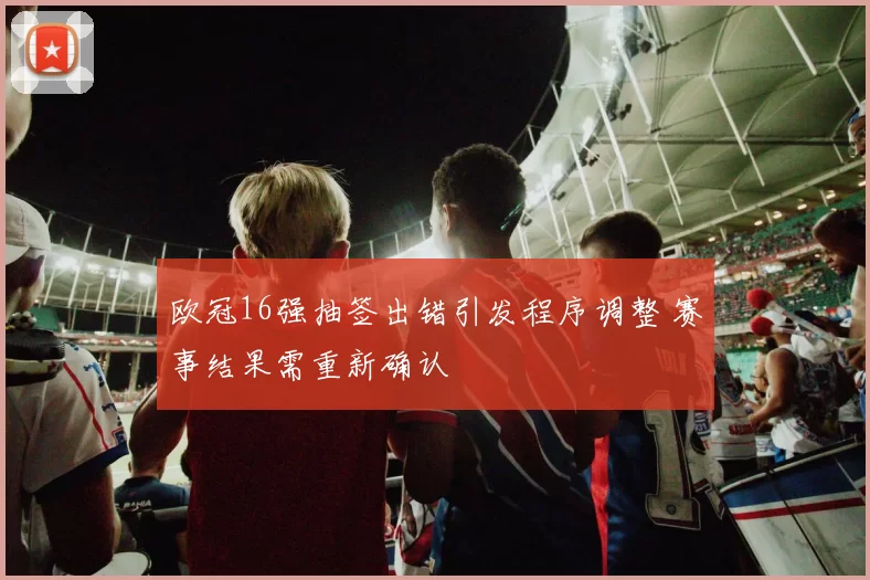 欧冠16强抽签出错引发程序调整 赛事结果需重新确认
