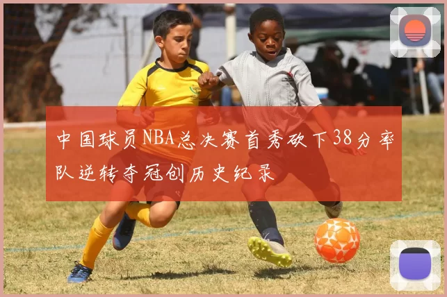 中国球员NBA总决赛首秀砍下38分率队逆转夺冠创历史纪录