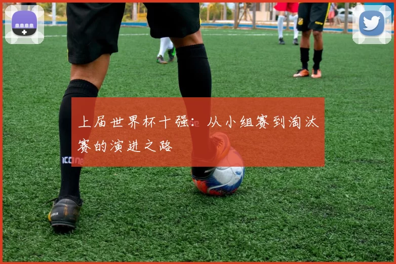 上届世界杯十强：从小组赛到淘汰赛的演进之路
