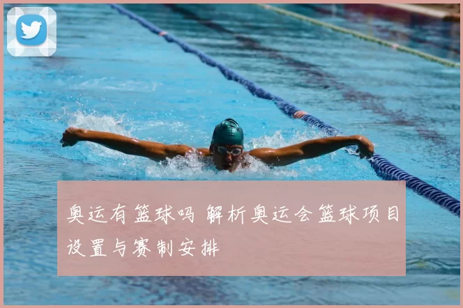 奥运有篮球吗 解析奥运会篮球项目设置与赛制安排