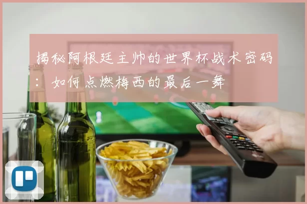 揭秘阿根廷主帅的世界杯战术密码：如何点燃梅西的最后一舞