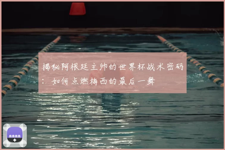 揭秘阿根廷主帅的世界杯战术密码:如何点燃梅西的最后一舞