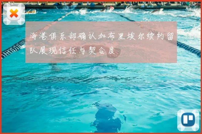海港俱乐部确认加布里埃尔续约留队展现信任与契合度
