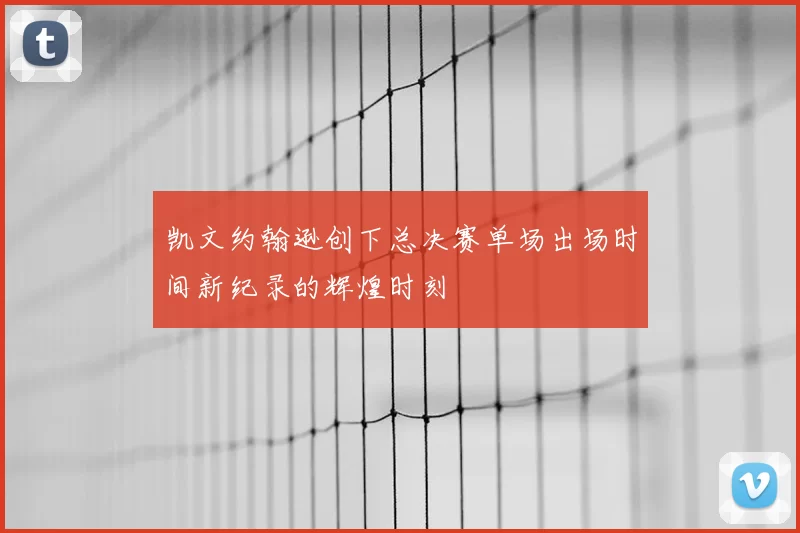 凯文约翰逊创下总决赛单场出场时间新纪录的辉煌时刻
