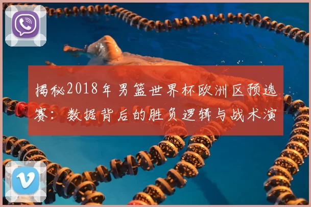 揭秘2018年男篮世界杯欧洲区预选赛:数据背后的胜负逻辑与战术演变