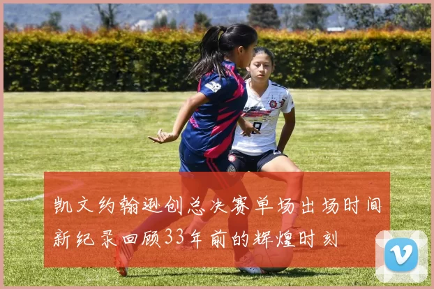 凯文约翰逊创总决赛单场出场时间新纪录回顾33年前的辉煌时刻